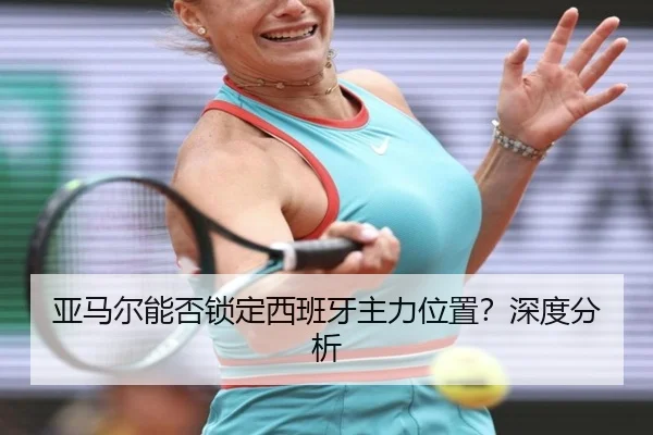 亚马尔能否锁定西班牙主力位置？深度分析