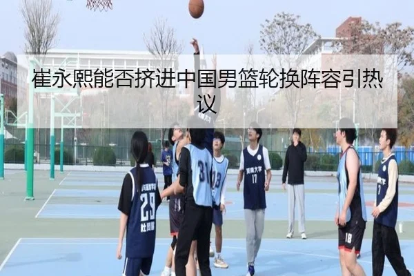崔永熙能否挤进中国男篮轮换阵容引热议