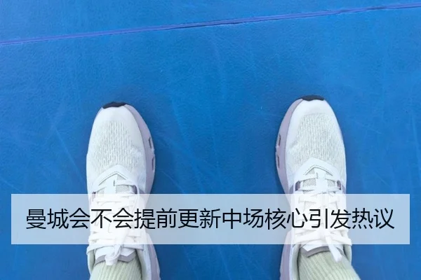 曼城会不会提前更新中场核心引发热议
